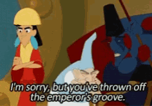 GIF from The Emperor's New Groove where a guard says to a hapless peasant, "I'm sorry, but you've thrown off the emperor's groove."