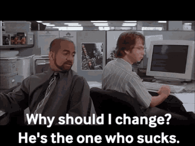 From Office Space "Why should I change, he's the one who sucks"