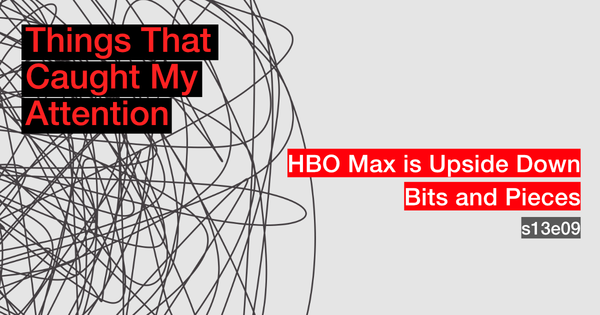 s13e09: HBO Max is Upside Down; Bits and Pieces